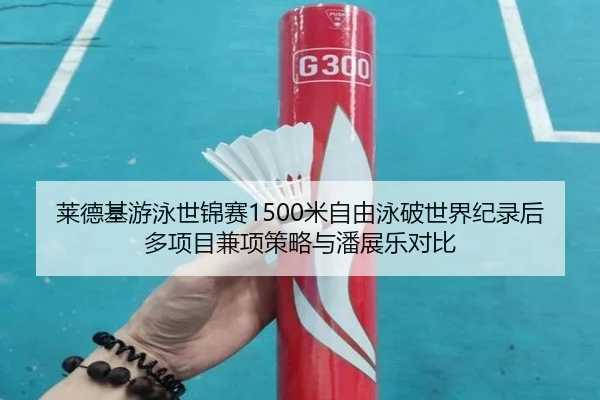 莱德基游泳世锦赛1500米自由泳破世界纪录后多项目兼项策略与潘展乐对比